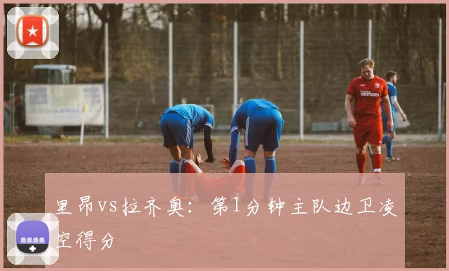 里昂vs拉齐奥:第1分钟主队边卫凌空得分