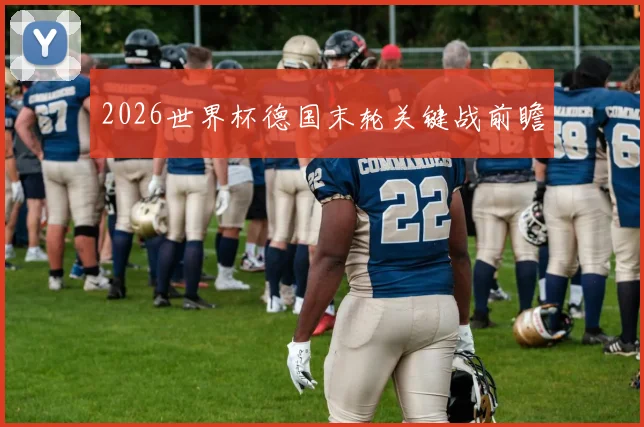 2026世界杯德国末轮关键战前瞻