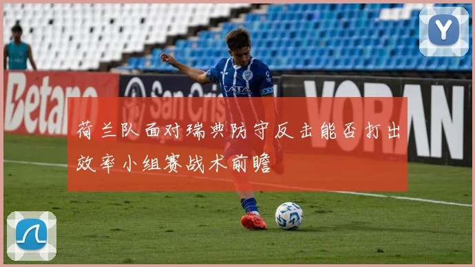 荷兰队面对瑞典防守反击能否打出效率小组赛战术前瞻