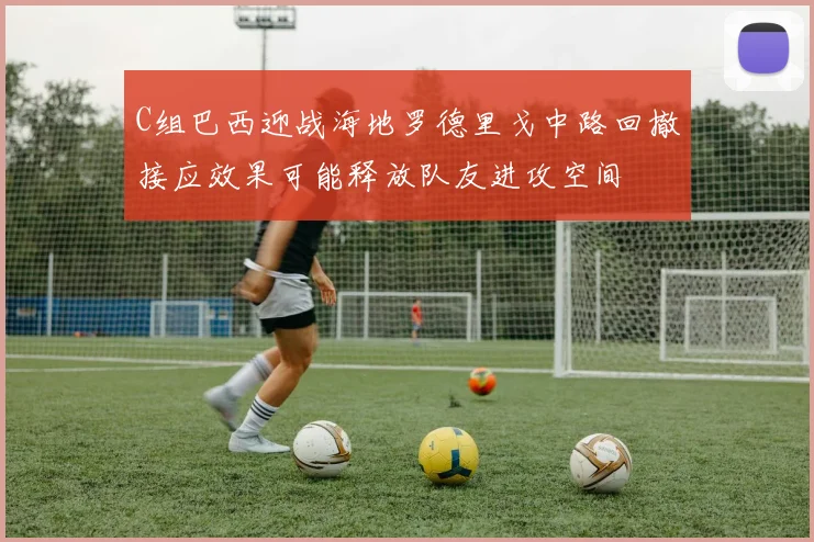 C组巴西迎战海地罗德里戈中路回撤接应效果可能释放队友进攻空间