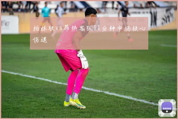 柏林联vs昂热客队11分钟中场核心伤退