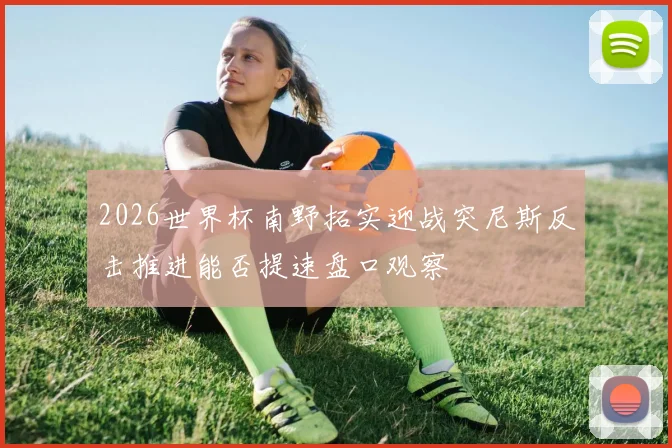 2026世界杯南野拓实迎战突尼斯反击推进能否提速盘口观察