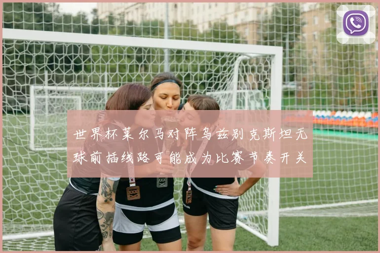 世界杯莱尔马对阵乌兹别克斯坦无球前插线路可能成为比赛节奏开关