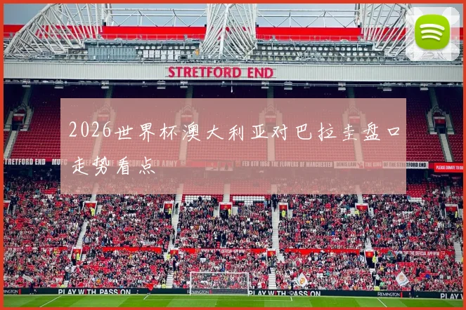 2026世界杯澳大利亚对巴拉圭盘口走势看点