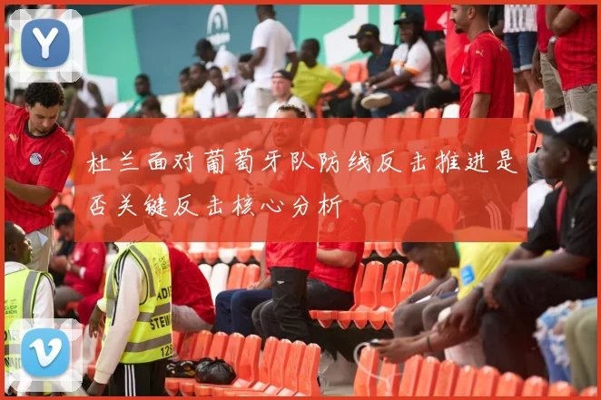 杜兰面对葡萄牙队防线反击推进是否关键反击核心分析