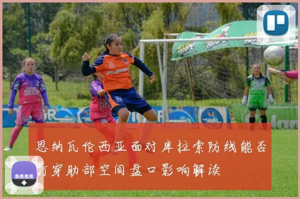 恩纳瓦伦西亚面对库拉索防线能否打穿肋部空间盘口影响解读