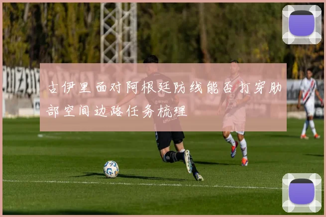 古伊里面对阿根廷防线能否打穿肋部空间边路任务梳理