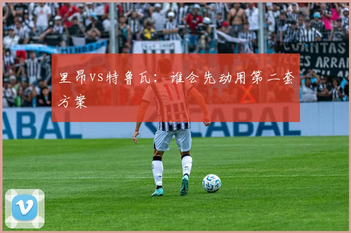 里昂vs特鲁瓦：谁会先动用第二套方案