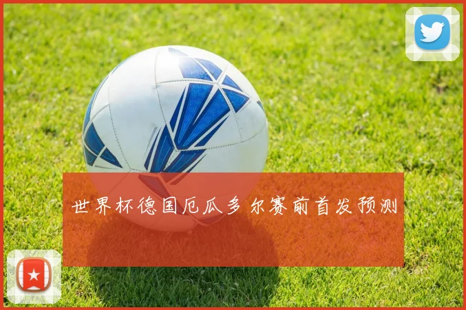 世界杯德国厄瓜多尔赛前首发预测