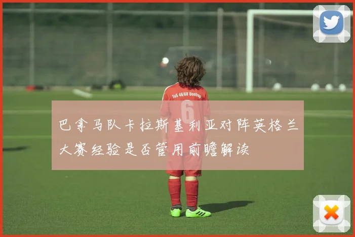 巴拿马队卡拉斯基利亚对阵英格兰大赛经验是否管用前瞻解读