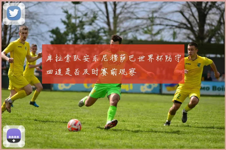 库拉索队安东尼穆萨巴世界杯防守回追是否及时赛前观察