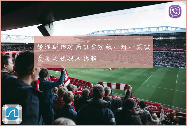 努涅斯面对西班牙防线一对一突破是否占优战术拆解