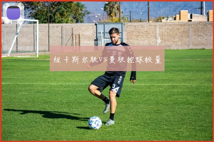 纽卡斯尔联vs曼联控球较量