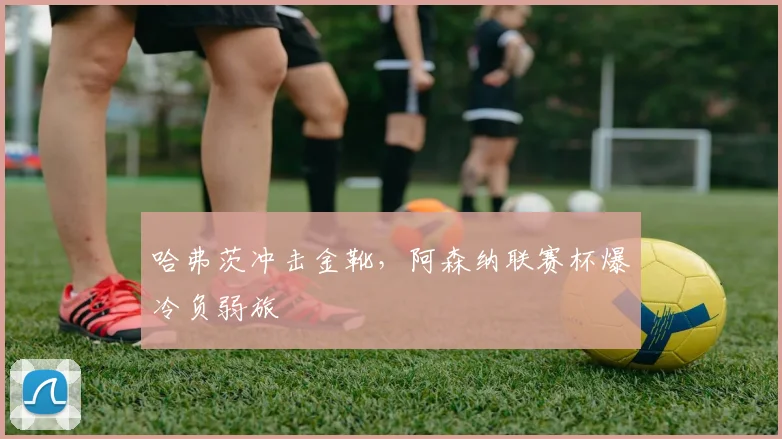 哈弗茨冲击金靴，阿森纳联赛杯爆冷负弱旅