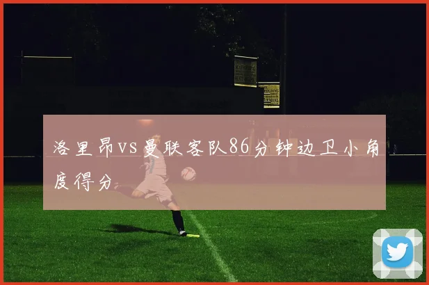 洛里昂vs曼联客队86分钟边卫小角度得分