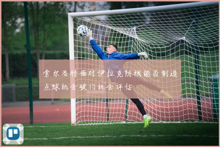 索尔洛特面对伊拉克防线能否制造点球机会破门机会评估