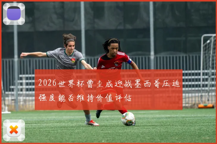 2026世界杯曹圭成迎战墨西哥压迫强度能否维持价值评估